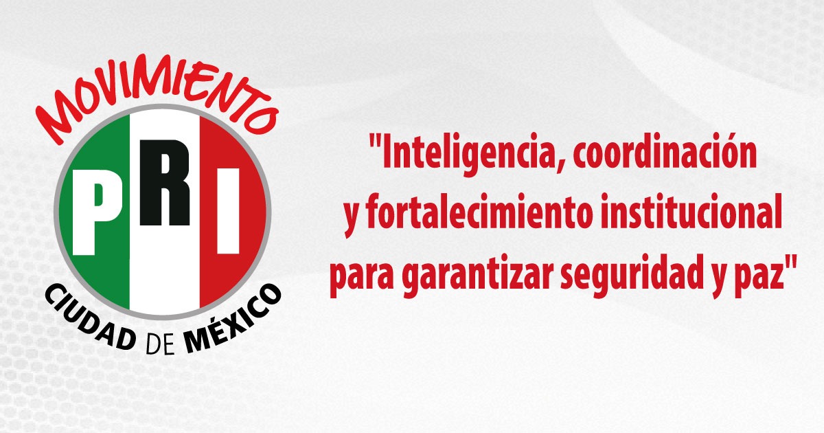 INTELIGENCIA, COORDINACIÓN Y FORTALECIMIENTO INSTITUCIONAL, PARA GARANTIZAR PAZ Y SEGURIDAD: PRI